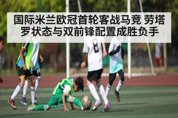 国际米兰欧冠首轮客战马竞 劳塔罗状态与双前锋配置成胜负手